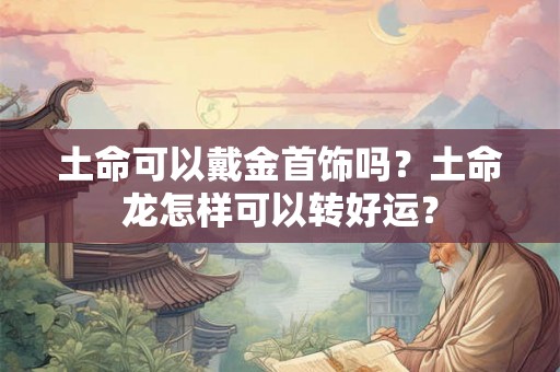土命可以戴金首饰吗？土命龙怎样可以转好运？