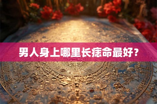 男人身上哪里长痣命最好？