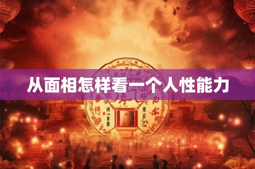 从面相怎样看一个人性能力 从面相怎样看一个人性能力