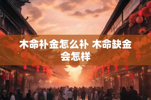 木命补金怎么补 木命缺金会怎样