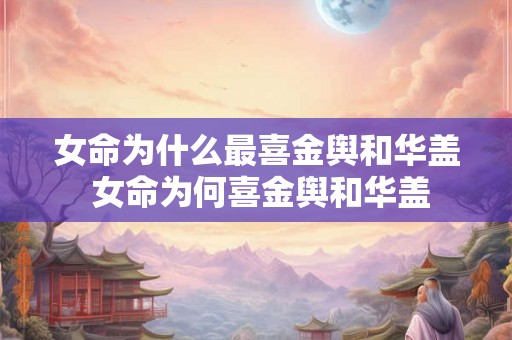 女命为什么最喜金舆和华盖 女命为何喜金舆和华盖 女命为什么最喜金舆和华盖 女命为何喜金舆和华盖