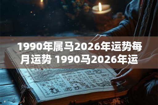 1990年属马2026年运势每月运势 1990马2026年运势每月如何 1990年属马2026年运势每月运势 1990马2026年运势每月如何