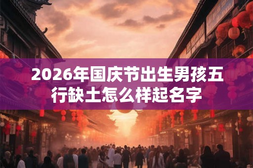 2026年国庆节出生男孩五行缺土怎么样起名字