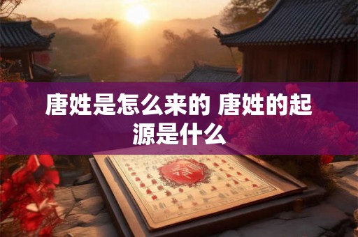 唐姓是怎么来的 唐姓的起源是什么