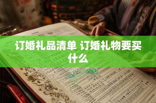 订婚礼品清单 订婚礼物要买什么 订婚礼品清单 订婚礼物要买什么