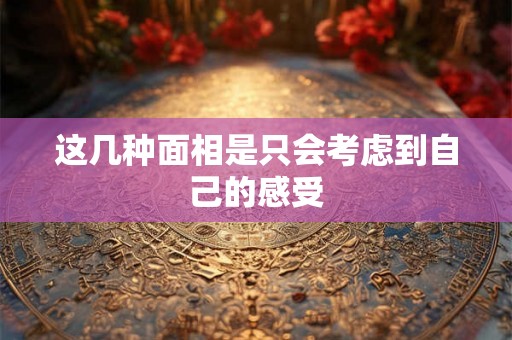 这几种面相是只会考虑到自己的感受 这几种面相是只会考虑到自己的感受