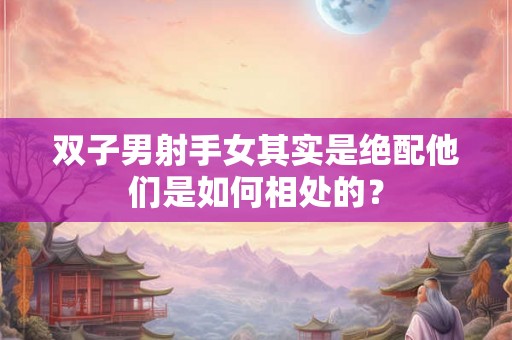 双子男射手女其实是绝配他们是如何相处的？