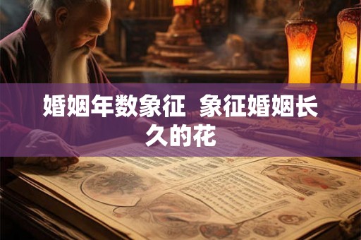 婚姻年数象征  象征婚姻长久的花