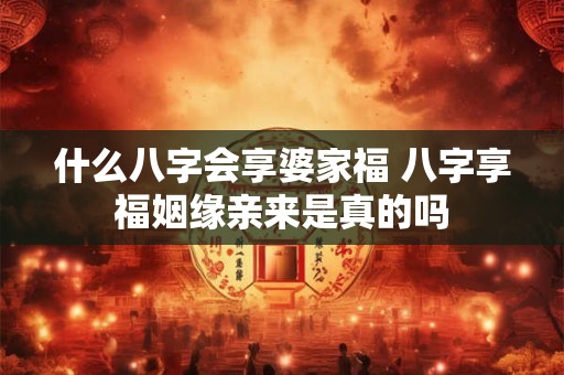 什么八字会享婆家福 八字享福姻缘亲来是真的吗