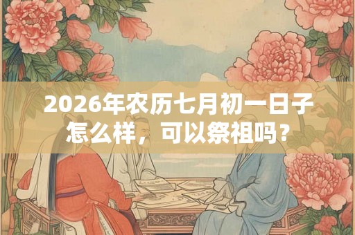 2026年农历七月初一日子怎么样，可以祭祖吗？