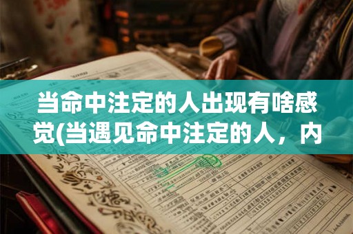 当命中注定的人出现有啥感觉(当遇见命中注定的人，内心会有怎样的体验？)