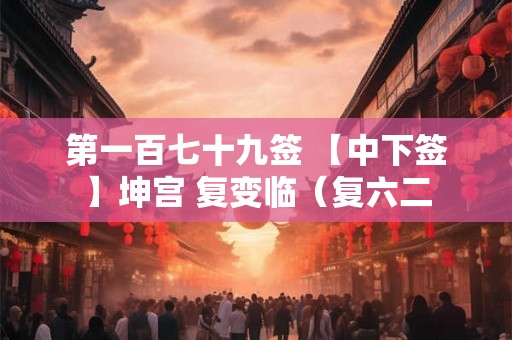 第一百七十九签 【中下签】坤宫 复变临（复六二