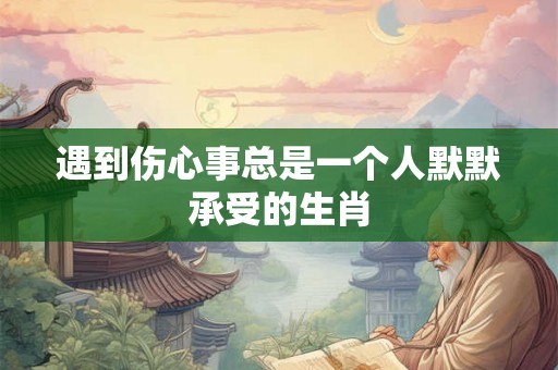 遇到伤心事总是一个人默默承受的生肖