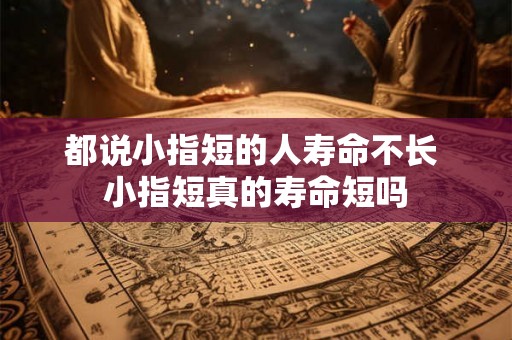 都说小指短的人寿命不长 小指短真的寿命短吗 都说小指短的人寿命不长 小指短真的寿命短吗