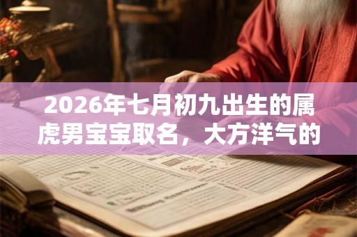 2026年七月初九出生的属虎男宝宝取名，大方洋气的名字推荐