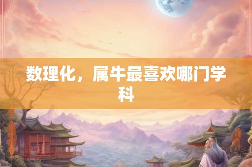 数理化，属牛最喜欢哪门学科