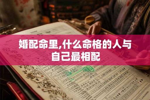婚配命里,什么命格的人与自己最相配 婚配命里,什么命格的人与自己最相配
