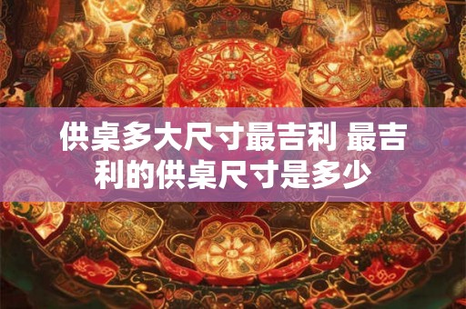 供桌多大尺寸最吉利 最吉利的供桌尺寸是多少