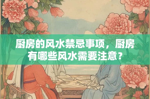 厨房的风水禁忌事项，厨房有哪些风水需要注意？