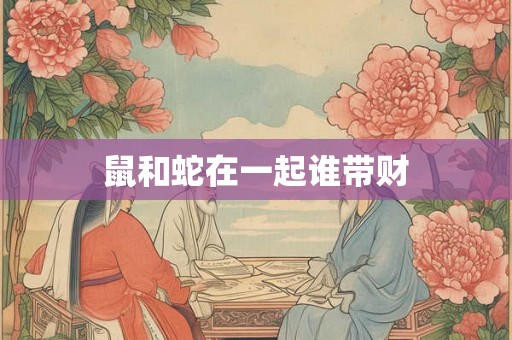 鼠和蛇在一起谁带财