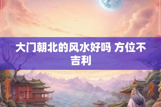 大门朝北的风水好吗 方位不吉利