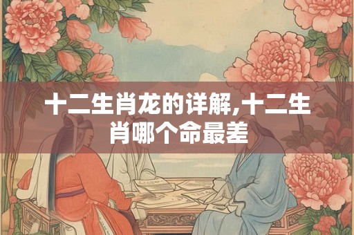 十二生肖龙的详解,十二生肖哪个命最差