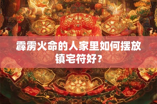 霹雳火命的人家里如何摆放镇宅符好？