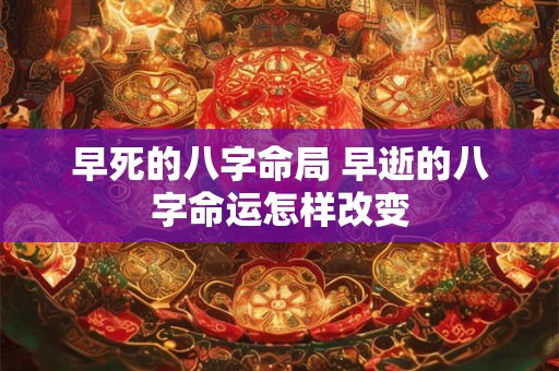 早死的八字命局 早逝的八字命运怎样改变