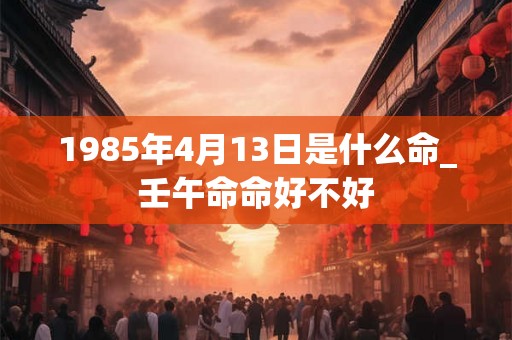 1985年4月13日是什么命_壬午命命好不好 1985年4月13日是什么命_壬午命命好不好