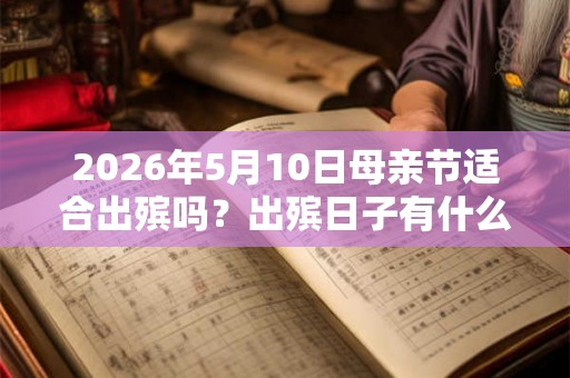 2026年5月10日母亲节适合出殡吗？出殡日子有什么讲究？