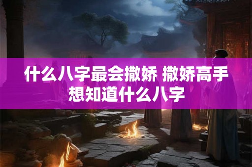 什么八字最会撒娇 撒娇高手想知道什么八字
