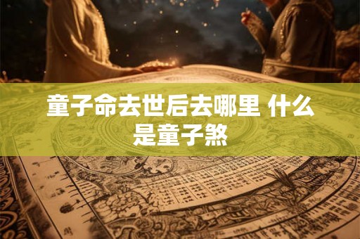 童子命去世后去哪里 什么是童子煞