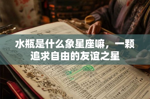 水瓶是什么象星座嘛,一颗追求自由的友谊之星 水瓶是什么象星座嘛,一颗追求自由的友谊之星