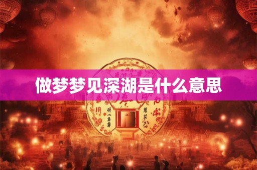 做梦梦见深湖是什么意思 做梦梦见深湖是什么意思