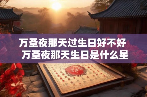 万圣夜那天过生日好不好 万圣夜那天生日是什么星座 万圣夜那天过生日好不好 万圣夜那天生日是什么星座