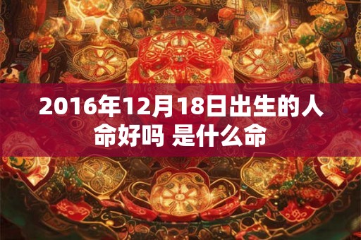 2016年12月18日出生的人命好吗 是什么命