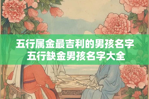五行属金最吉利的男孩名字 五行缺金男孩名字大全 五行属金最吉利的男孩名字 五行缺金男孩名字大全