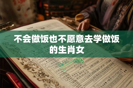 不会做饭也不愿意去学做饭的生肖女