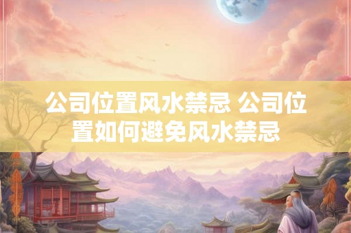公司位置风水禁忌 公司位置如何避免风水禁忌