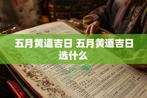 五月黄道吉日 五月黄道吉日选什么 五月黄道吉日 五月黄道吉日选什么