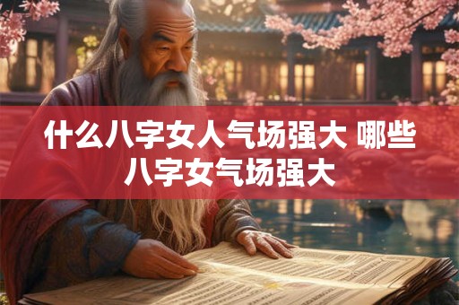 什么八字女人气场强大 哪些八字女气场强大