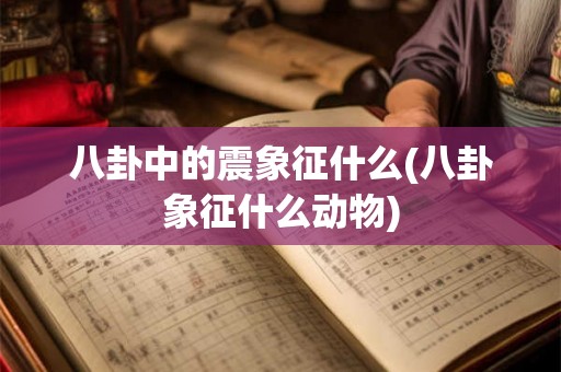 八卦中的震象征什么(八卦象征什么动物)