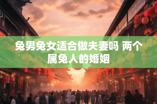 兔男兔女适合做夫妻吗 两个属兔人的婚姻