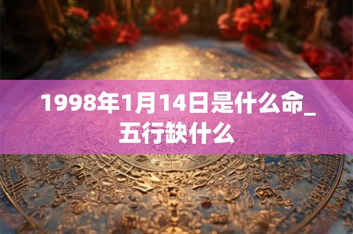 1998年1月14日是什么命_五行缺什么 1998年1月14日是什么命_五行缺什么