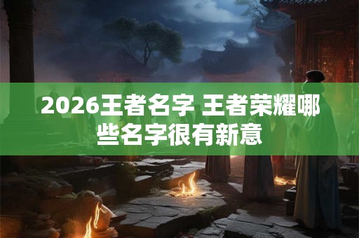 2026王者名字 王者荣耀哪些名字很有新意