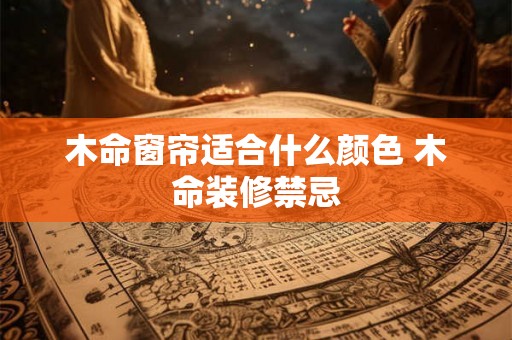 木命窗帘适合什么颜色 木命装修禁忌