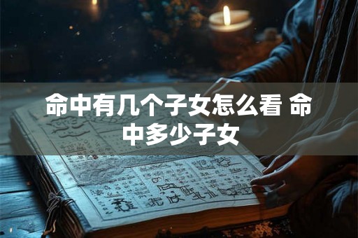 命中有几个子女怎么看 命中多少子女