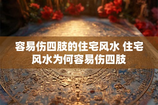 容易伤四肢的住宅风水 住宅风水为何容易伤四肢 容易伤四肢的住宅风水 住宅风水为何容易伤四肢