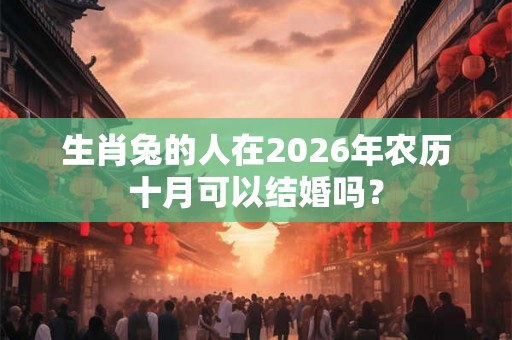 生肖兔的人在2026年农历十月可以结婚吗？