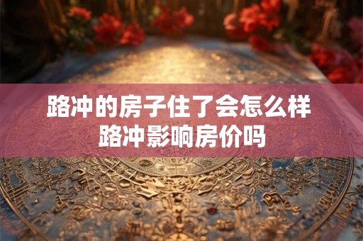 路冲的房子住了会怎么样 路冲影响房价吗